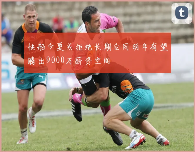 快船今夏或拒绝长期合同明年有望腾出9000万薪资空间