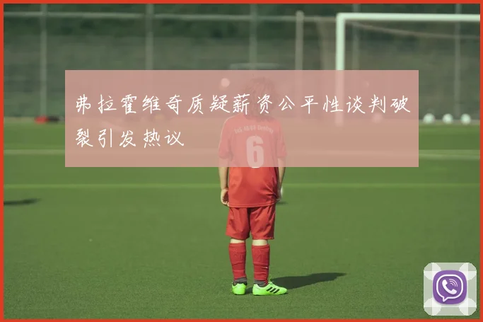弗拉霍维奇质疑薪资公平性谈判破裂引发热议