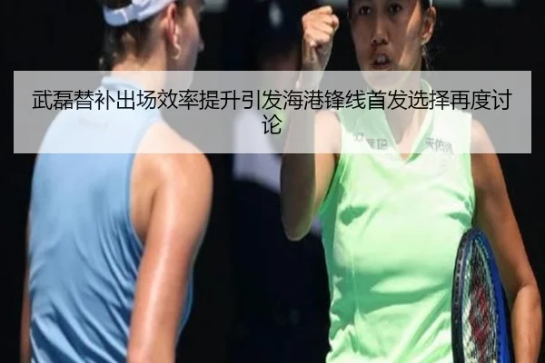 武磊替补出场效率提升引发海港锋线首发选择再度讨论